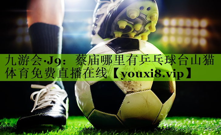 九游会·J9：蔡庙哪里有乒乓球台山猫体育免费直播在线