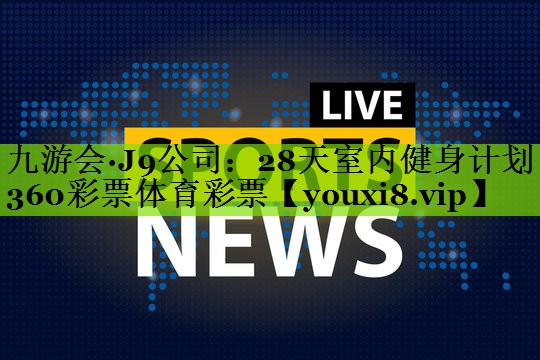 九游会·J9公司：28天室内健身计划360彩票体育彩票