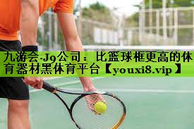 九游会·J9公司：比篮球框更高的体育器材黑体育平台