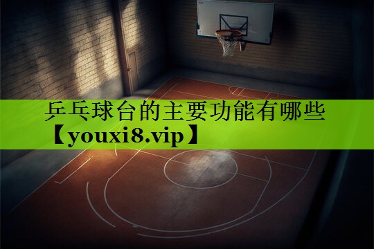 乒乓球台的主要功能有哪些