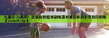九游会·J9集团：比较好的篮球训练器材推荐体育彩票首页查询