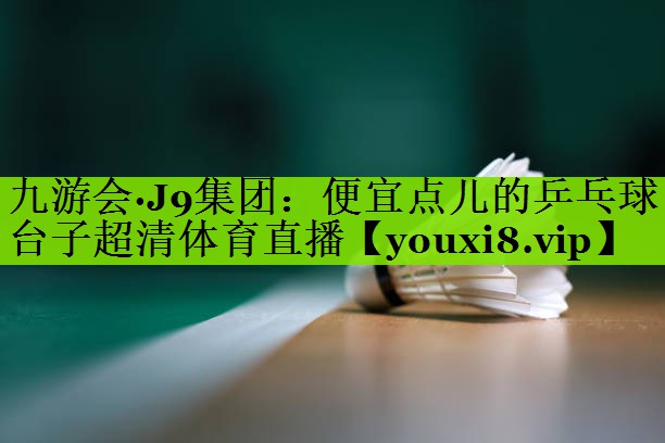 九游会·J9集团：便宜点儿的乒乓球台子超清体育直播
