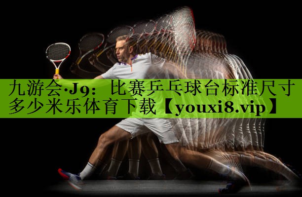 九游会·J9：比赛乒乓球台标准尺寸多少米乐体育下载