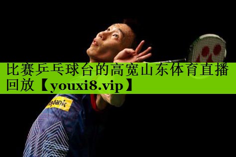 比赛乒乓球台的高宽山东体育直播回放