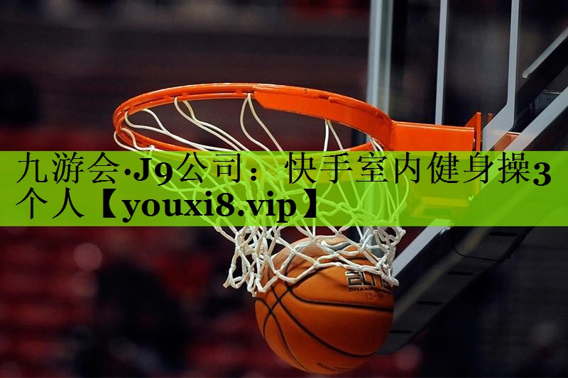 九游会·J9公司：快手室内健身操3个人