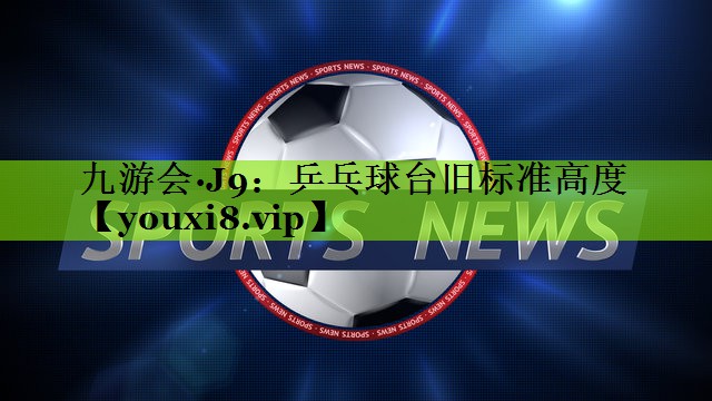 九游会·J9：乒乓球台旧标准高度