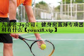 九游会·J9公司：健身房篮球专项器材有什么