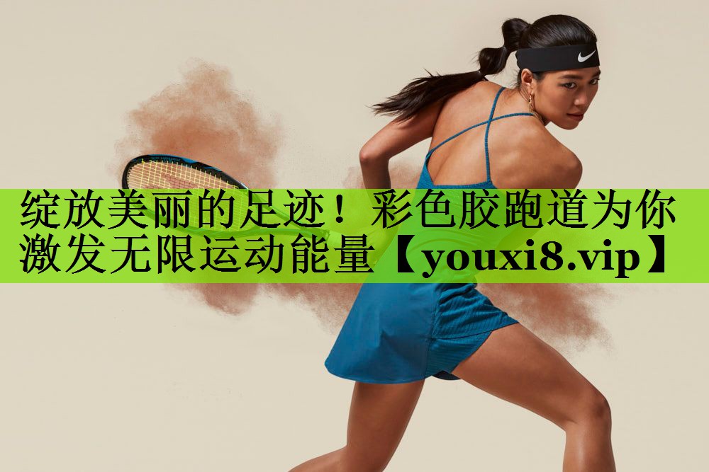 绽放美丽的足迹！彩色胶跑道为你激发无限运动能量