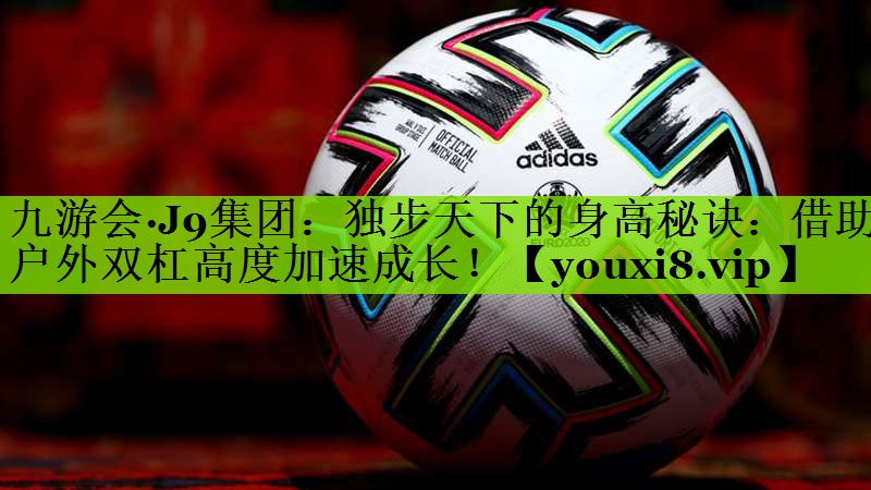 独步天下的身高秘诀：借助户外双杠高度加速成长！