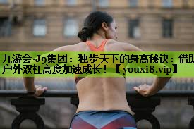 独步天下的身高秘诀：借助户外双杠高度加速成长！