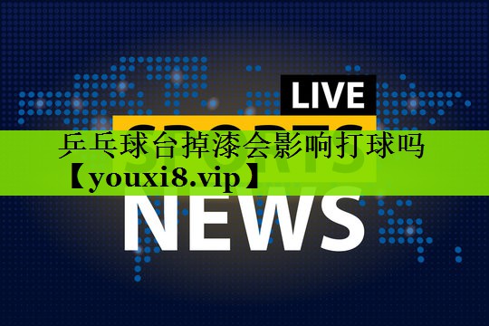 乒乓球台掉漆会影响打球吗