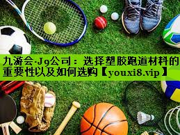 选择塑胶跑道材料的重要性以及如何选购