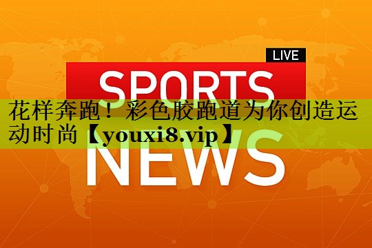花样奔跑！彩色胶跑道为你创造运动时尚