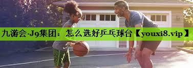 怎么选好乒乓球台