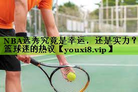 NBA选秀究竟是幸运，还是实力？篮球迷的热议