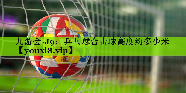 乒乓球台击球高度约多少米