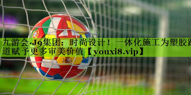 时尚设计！一体化施工为塑胶跑道赋予更多审美价值